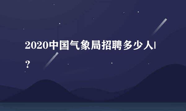 2020中国气象局招聘多少人|？