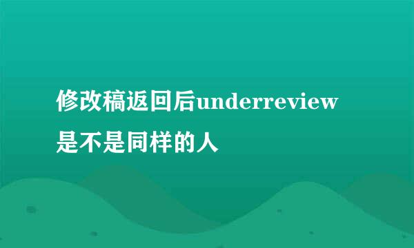 修改稿返回后underreview 是不是同样的人