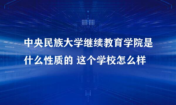 中央民族大学继续教育学院是什么性质的 这个学校怎么样