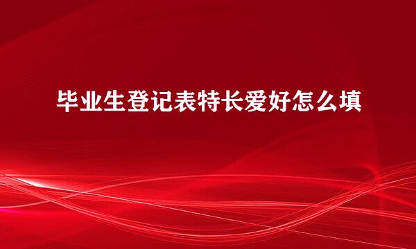 毕业生登记表特长爱好怎么填