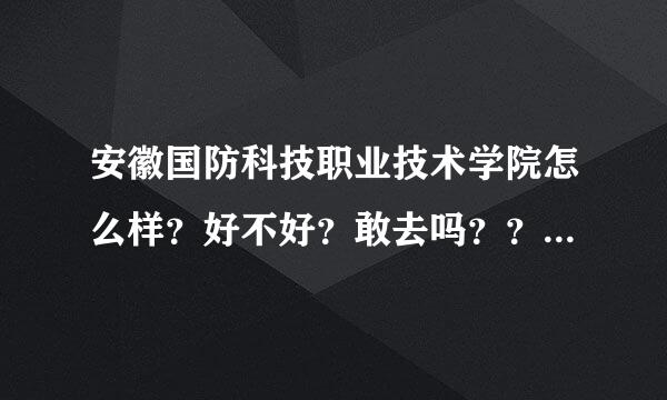 安徽国防科技职业技术学院怎么样？好不好？敢去吗？？急需急需