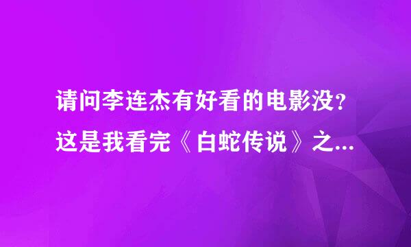 请问李连杰有好看的电影没？这是我看完《白蛇传说》之后唯一的疑问。