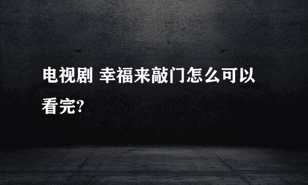 电视剧 幸福来敲门怎么可以看完?