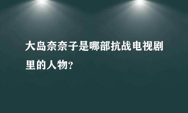 大岛奈奈子是哪部抗战电视剧里的人物？