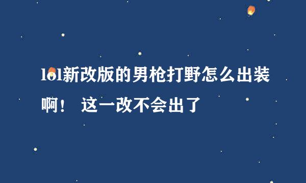 lol新改版的男枪打野怎么出装啊！ 这一改不会出了