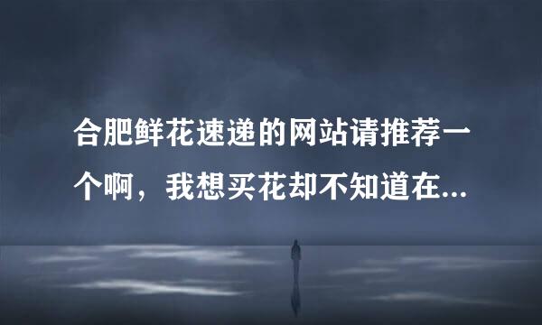 合肥鲜花速递的网站请推荐一个啊，我想买花却不知道在哪里买呢，谢谢大家了