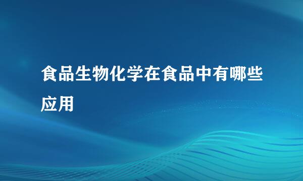 食品生物化学在食品中有哪些应用