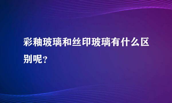 彩釉玻璃和丝印玻璃有什么区别呢？