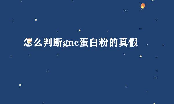 怎么判断gnc蛋白粉的真假