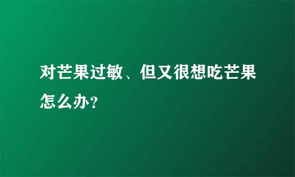 对芒果过敏、但又很想吃芒果怎么办？