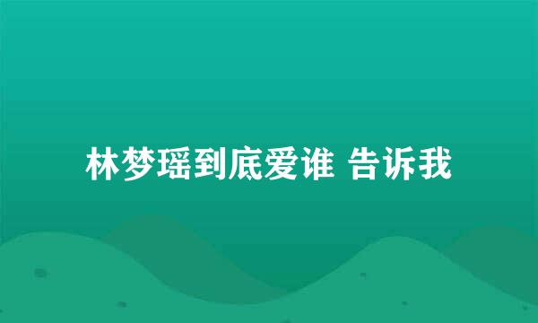 林梦瑶到底爱谁 告诉我