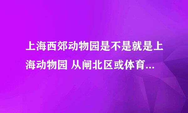 上海西郊动物园是不是就是上海动物园 从闸北区或体育馆该怎么走 一共2个问题 请回答谢谢