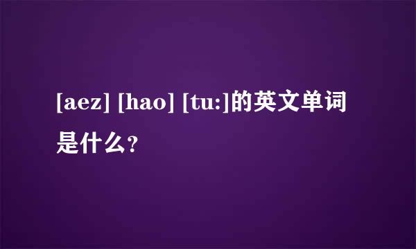 [aez] [hao] [tu:]的英文单词是什么？