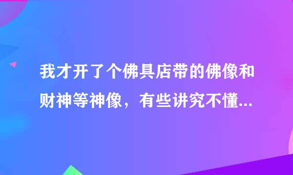 我才开了个佛具店带的佛像和财神等神像，有些讲究不懂，比如如果有人在我店里请走财神的话是不不白请，有