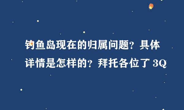 钓鱼岛现在的归属问题？具体详情是怎样的？拜托各位了 3Q