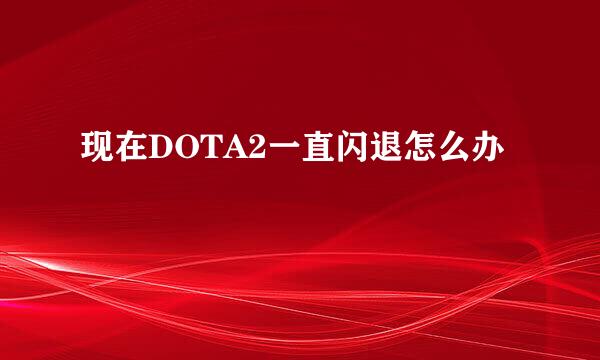 现在DOTA2一直闪退怎么办