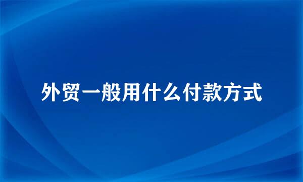 外贸一般用什么付款方式