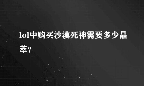 lol中购买沙漠死神需要多少晶萃？