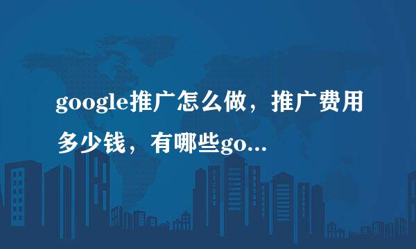 google推广怎么做，推广费用多少钱，有哪些google推广平台？