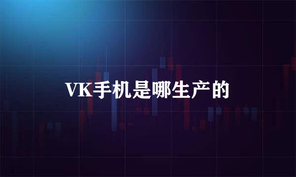 VK手机是哪生产的