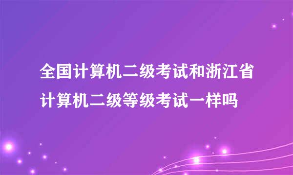 全国计算机二级考试和浙江省计算机二级等级考试一样吗