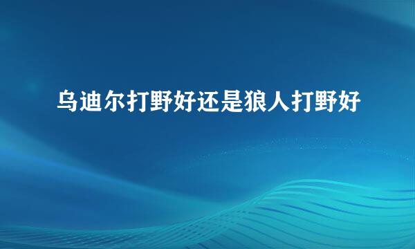 乌迪尔打野好还是狼人打野好