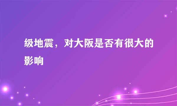 级地震，对大阪是否有很大的影响