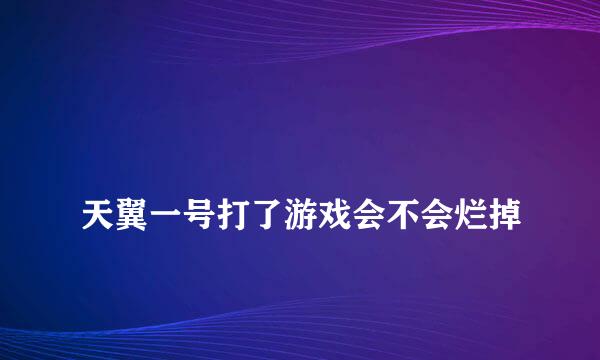 
天翼一号打了游戏会不会烂掉
