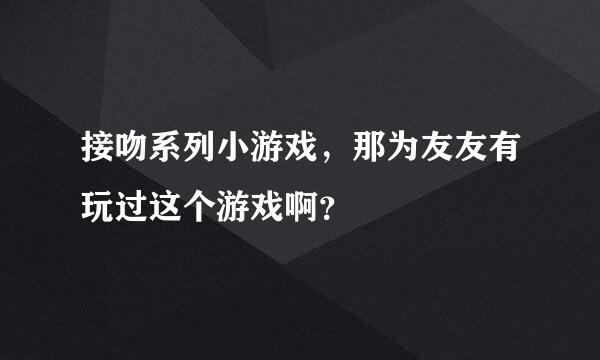 接吻系列小游戏，那为友友有玩过这个游戏啊？