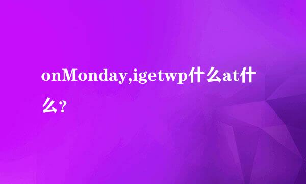 onMonday,igetwp什么at什么？