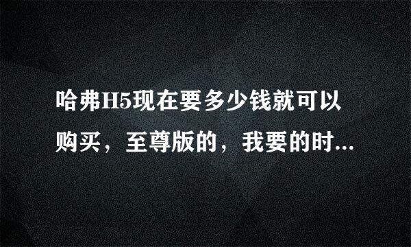 哈弗H5现在要多少钱就可以购买，至尊版的，我要的时现在的最低价钱！谢谢1