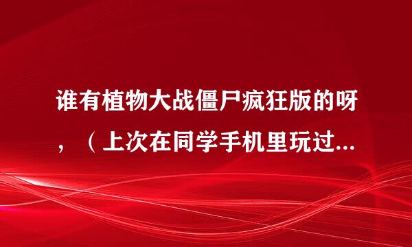 谁有植物大战僵尸疯狂版的呀，（上次在同学手机里玩过，超难的）其他的太简单了，无聊！急急急急急
