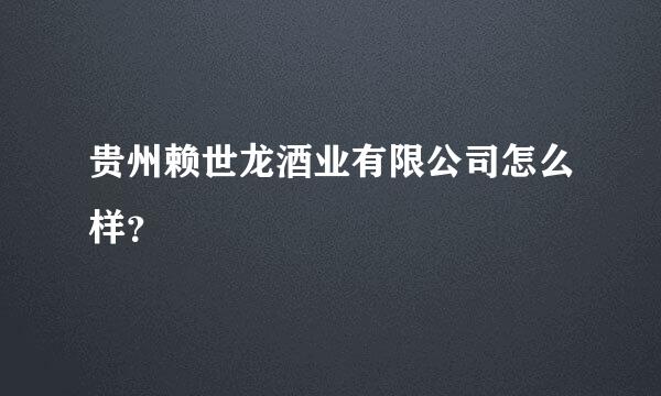 贵州赖世龙酒业有限公司怎么样？