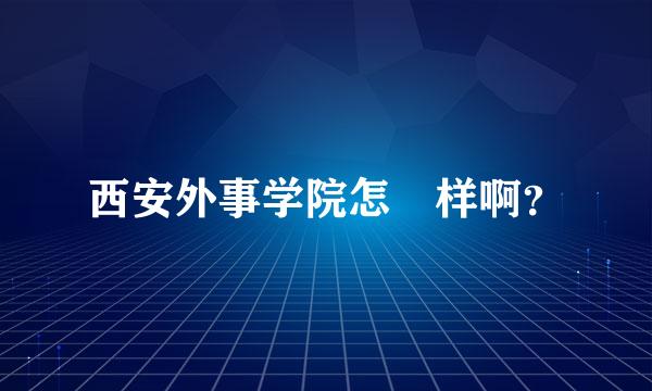 西安外事学院怎麼样啊？