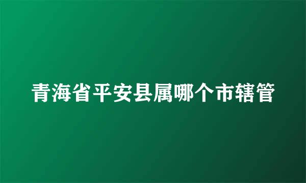 青海省平安县属哪个市辖管