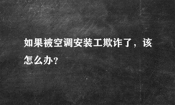 如果被空调安装工欺诈了，该怎么办？