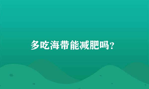 多吃海带能减肥吗？