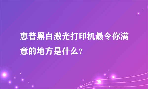 惠普黑白激光打印机最令你满意的地方是什么？