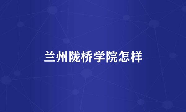 兰州陇桥学院怎样