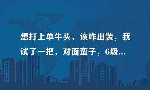 想打上单牛头，该咋出装，我试了一把，对面蛮子，6级时我死了3次