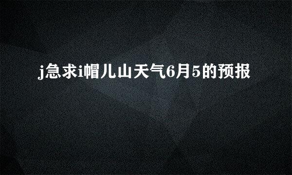 j急求i帽儿山天气6月5的预报