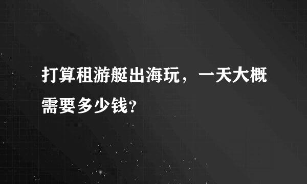 打算租游艇出海玩，一天大概需要多少钱？