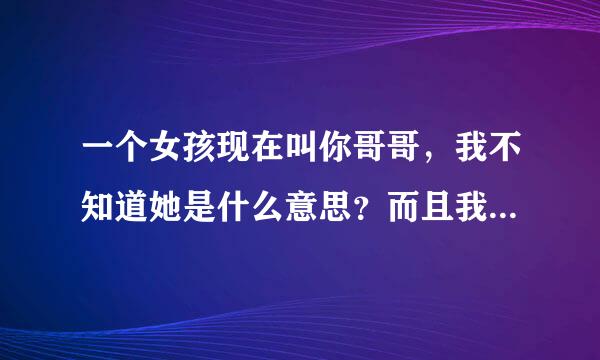 一个女孩现在叫你哥哥，我不知道她是什么意思？而且我还喜她，有一天她突然问我喜欢谁，我该怎么回答？