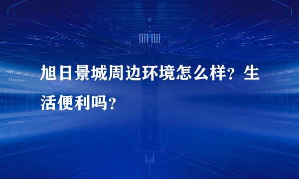 旭日景城周边环境怎么样？生活便利吗？