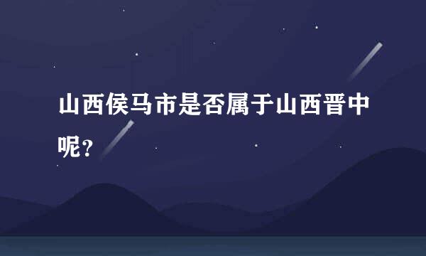 山西侯马市是否属于山西晋中呢？