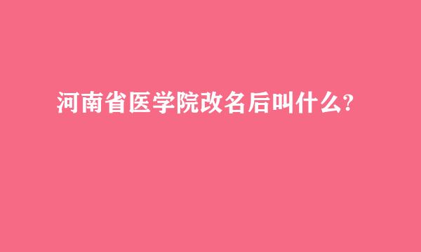 河南省医学院改名后叫什么?