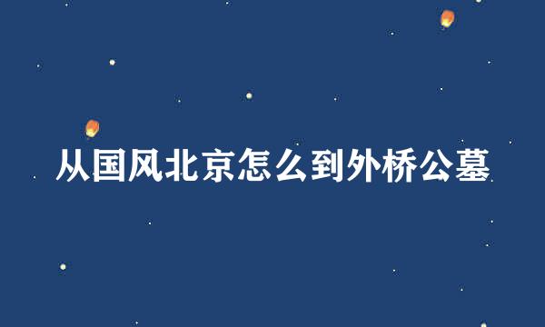 从国风北京怎么到外桥公墓