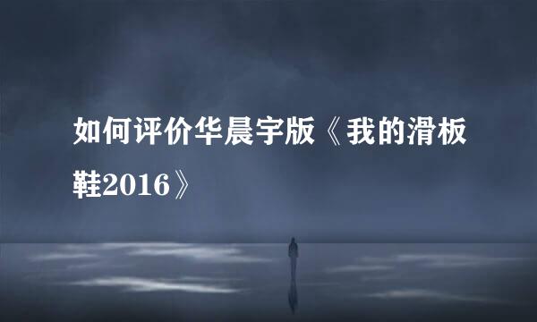 如何评价华晨宇版《我的滑板鞋2016》