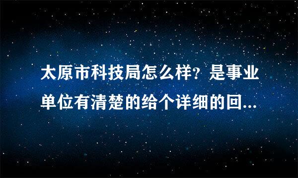 太原市科技局怎么样？是事业单位有清楚的给个详细的回答吧，谢谢！