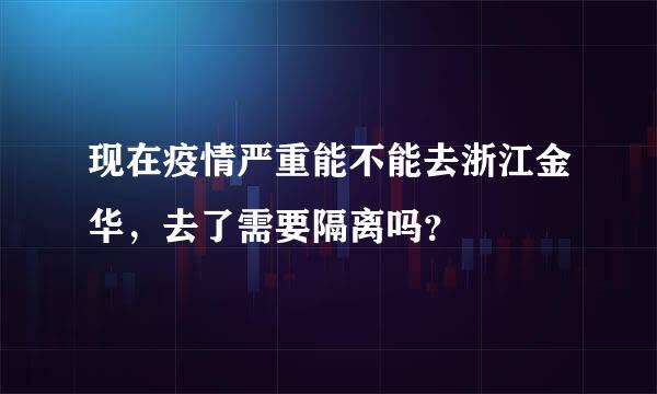 现在疫情严重能不能去浙江金华，去了需要隔离吗？